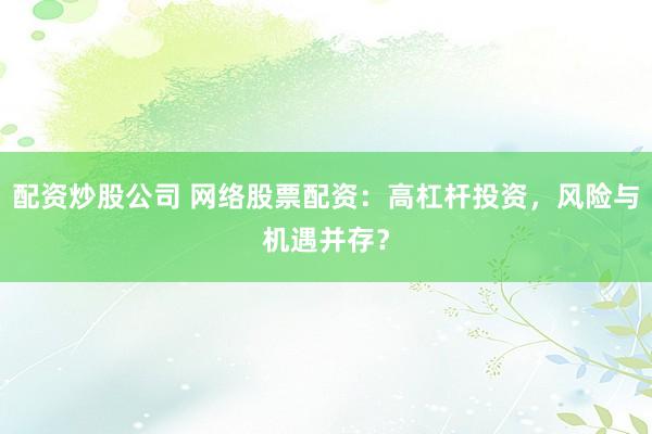 配资炒股公司 网络股票配资：高杠杆投资，风险与机遇并存？
