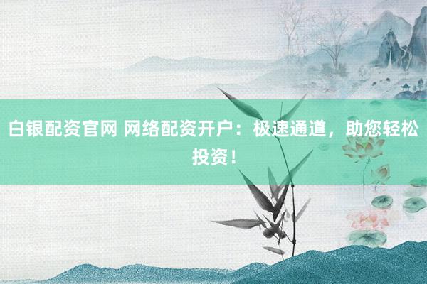 白银配资官网 网络配资开户：极速通道，助您轻松投资！