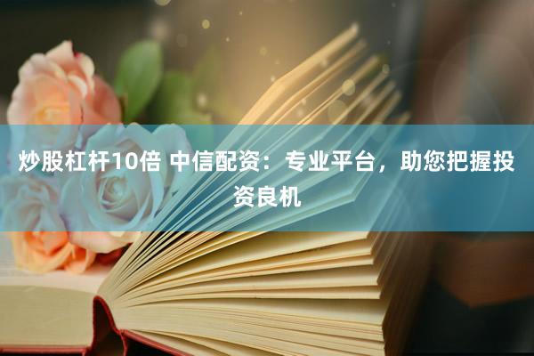 炒股杠杆10倍 中信配资：专业平台，助您把握投资良机