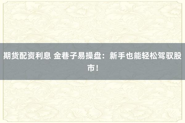 期货配资利息 金巷子易操盘：新手也能轻松驾驭股市！