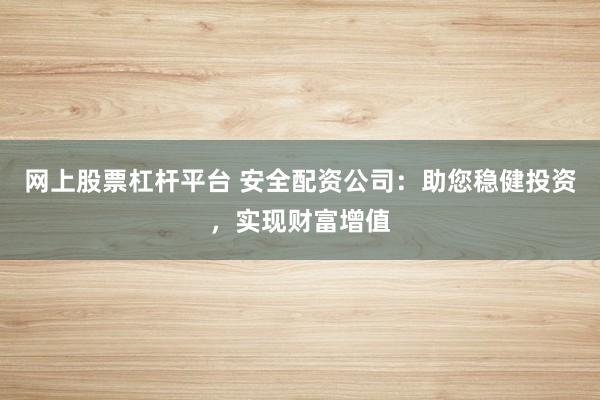 网上股票杠杆平台 安全配资公司：助您稳健投资，实现财富增值