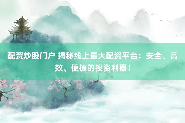 配资炒股门户 揭秘线上最大配资平台：安全、高效、便捷的投资利器！