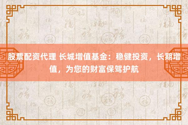 股票配资代理 长城增值基金：稳健投资，长期增值，为您的财富保驾护航