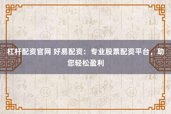 杠杆配资官网 好易配资:专业股票配资平台,助您轻松盈利