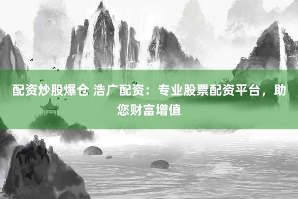 配资炒股爆仓 浩广配资：专业股票配资平台，助您财富增值