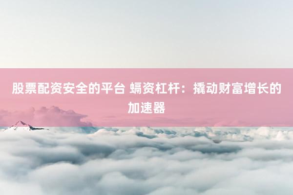 股票配资安全的平台 螎资杠杆:撬动财富增长的加速器
