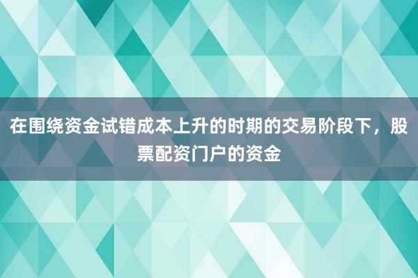 在围绕资金试错成本上升的时期的交易阶段下，股票配资门户的资金