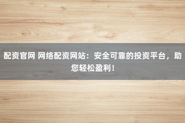 配资官网 网络配资网站：安全可靠的投资平台，助您轻松盈利！