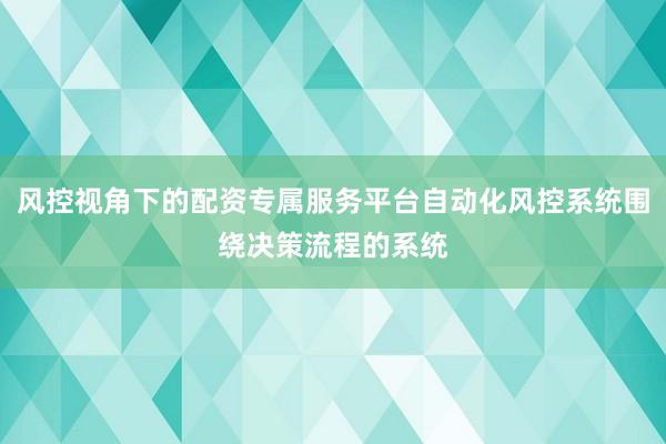 风控视角下的配资专属服务平台自动化风控系统围绕决策流程的系统
