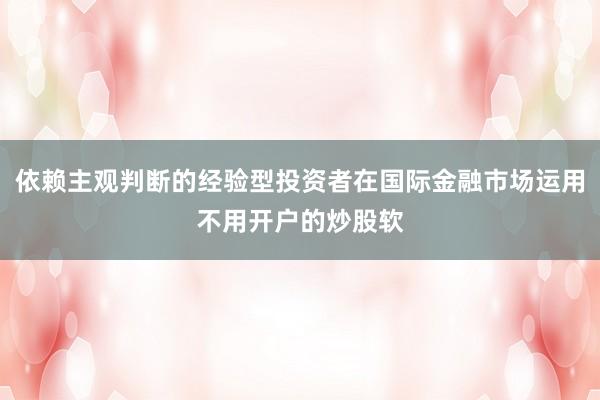 依赖主观判断的经验型投资者在国际金融市场运用不用开户的炒股软
