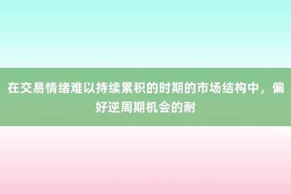 在交易情绪难以持续累积的时期的市场结构中，偏好逆周期机会的耐