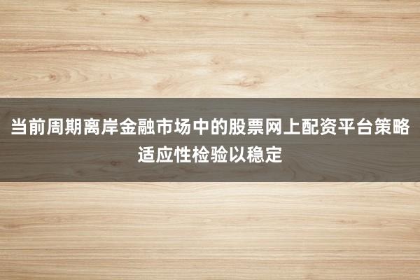 当前周期离岸金融市场中的股票网上配资平台策略适应性检验以稳定