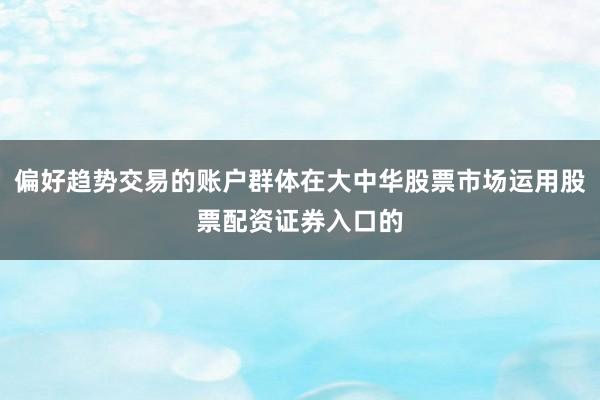 偏好趋势交易的账户群体在大中华股票市场运用股票配资证券入口的