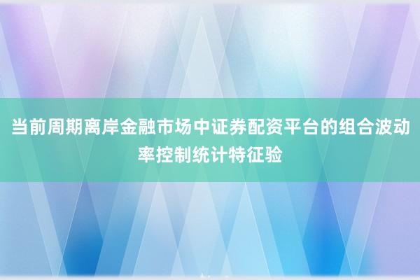当前周期离岸金融市场中证券配资平台的组合波动率控制统计特征验