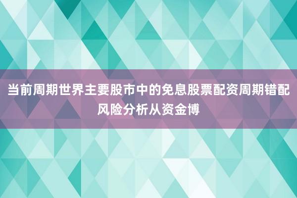 当前周期世界主要股市中的免息股票配资周期错配风险分析从资金博