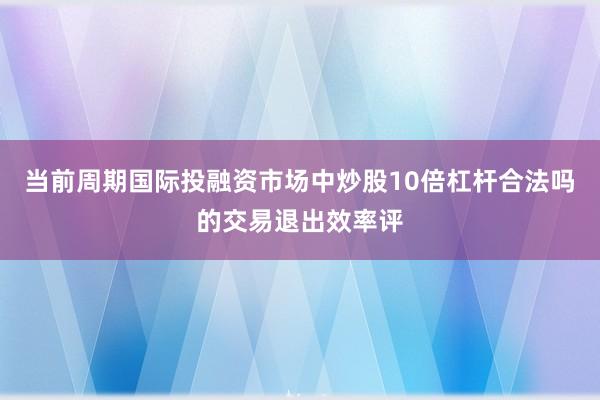 当前周期国际投融资市场中炒股10倍杠杆合法吗的交易退出效率评