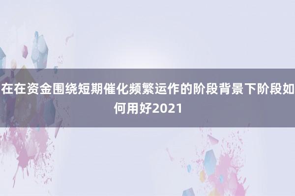在在资金围绕短期催化频繁运作的阶段背景下阶段如何用好2021