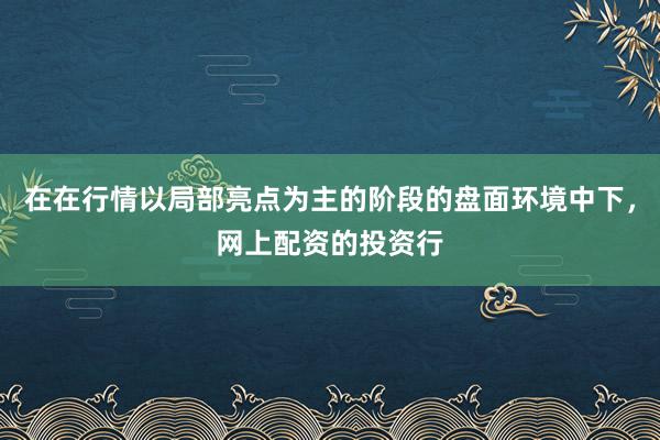 在在行情以局部亮点为主的阶段的盘面环境中下，网上配资的投资行