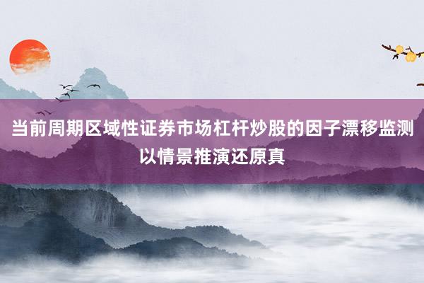 当前周期区域性证券市场杠杆炒股的因子漂移监测以情景推演还原真