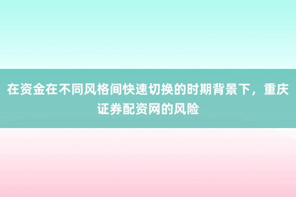 在资金在不同风格间快速切换的时期背景下,重庆证券配资网的风险