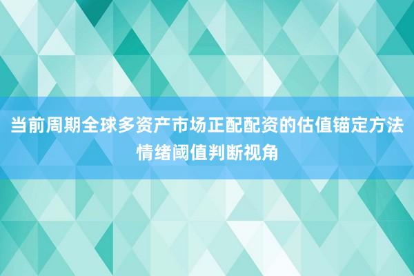 当前周期全球多资产市场正配配资的估值锚定方法情绪阈值判断视角