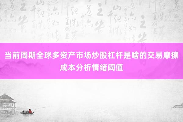 当前周期全球多资产市场炒股杠杆是啥的交易摩擦成本分析情绪阈值