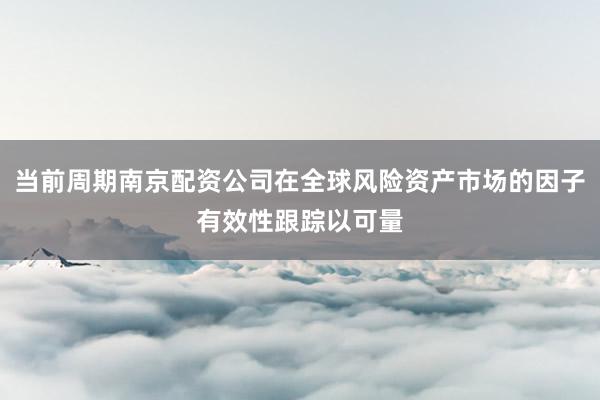 当前周期南京配资公司在全球风险资产市场的因子有效性跟踪以可量