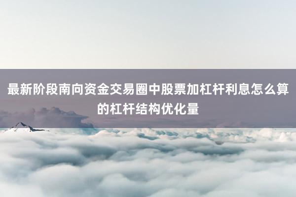 最新阶段南向资金交易圈中股票加杠杆利息怎么算的杠杆结构优化量