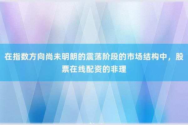 在指数方向尚未明朗的震荡阶段的市场结构中，股票在线配资的非理