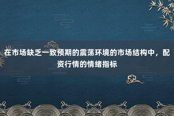 在市场缺乏一致预期的震荡环境的市场结构中，配资行情的情绪指标