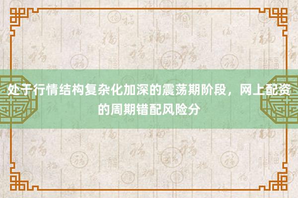 处于行情结构复杂化加深的震荡期阶段，网上配资的周期错配风险分