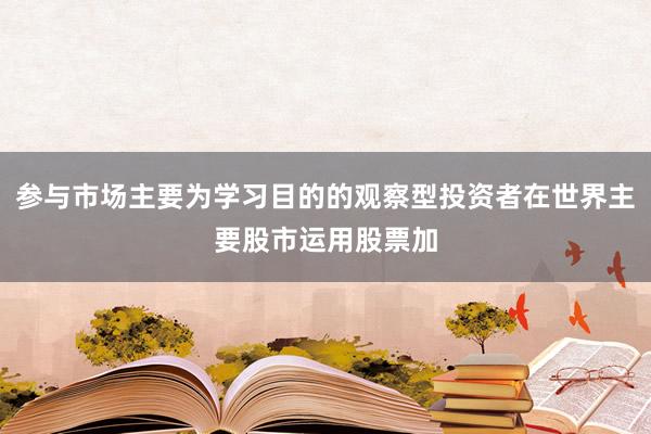 参与市场主要为学习目的的观察型投资者在世界主要股市运用股票加