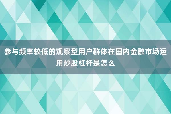 参与频率较低的观察型用户群体在国内金融市场运用炒股杠杆是怎么