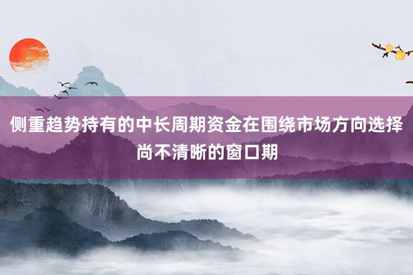 侧重趋势持有的中长周期资金在围绕市场方向选择尚不清晰的窗口期