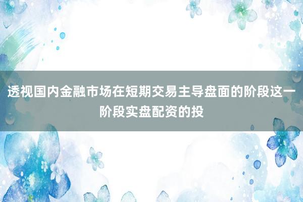 透视国内金融市场在短期交易主导盘面的阶段这一阶段实盘配资的投