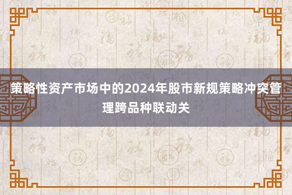策略性资产市场中的2024年股市新规策略冲突管理跨品种联动关