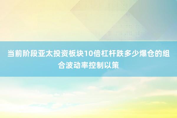当前阶段亚太投资板块10倍杠杆跌多少爆仓的组合波动率控制以策