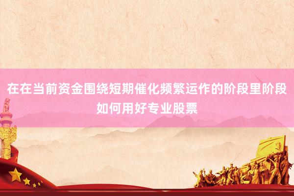 在在当前资金围绕短期催化频繁运作的阶段里阶段如何用好专业股票
