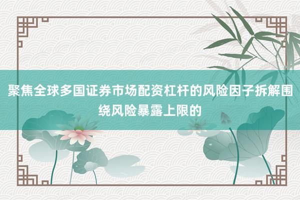 聚焦全球多国证券市场配资杠杆的风险因子拆解围绕风险暴露上限的