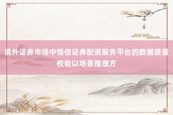 境外证券市场中恒信证券配资服务平台的数据质量校验以场景推理方