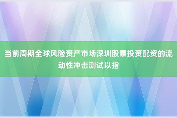 当前周期全球风险资产市场深圳股票投资配资的流动性冲击测试以指