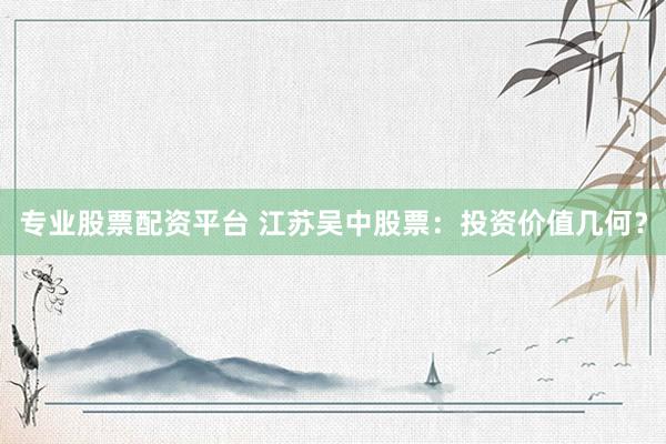 专业股票配资平台 江苏吴中股票：投资价值几何？