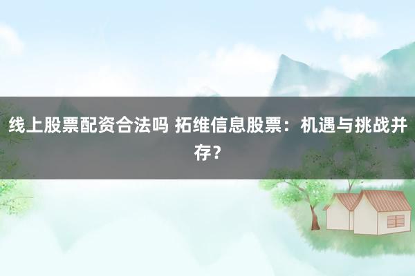 线上股票配资合法吗 拓维信息股票：机遇与挑战并存？