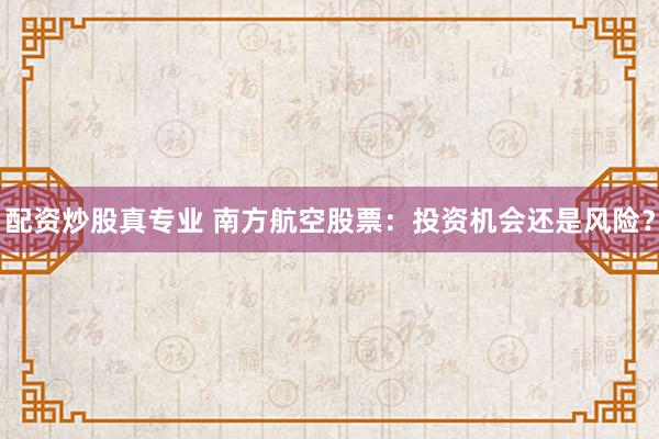 配资炒股真专业 南方航空股票：投资机会还是风险？