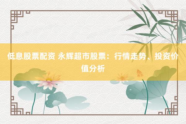 低息股票配资 永辉超市股票：行情走势、投资价值分析