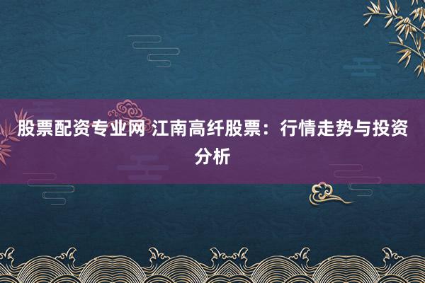 股票配资专业网 江南高纤股票：行情走势与投资分析