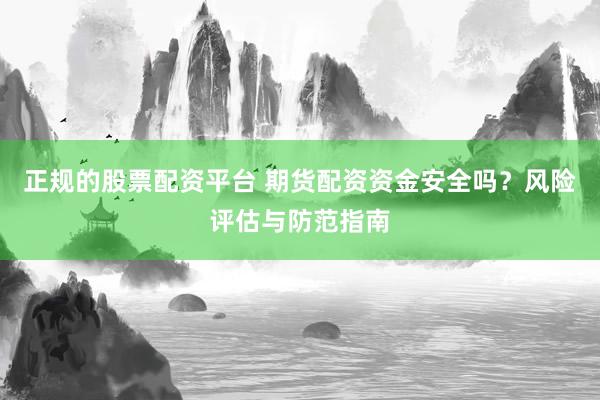 正规的股票配资平台 期货配资资金安全吗？风险评估与防范指南