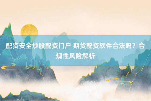 配资安全炒股配资门户 期货配资软件合法吗？合规性风险解析