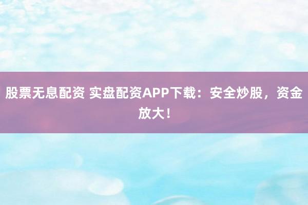 股票无息配资 实盘配资APP下载:安全炒股,资金放大!