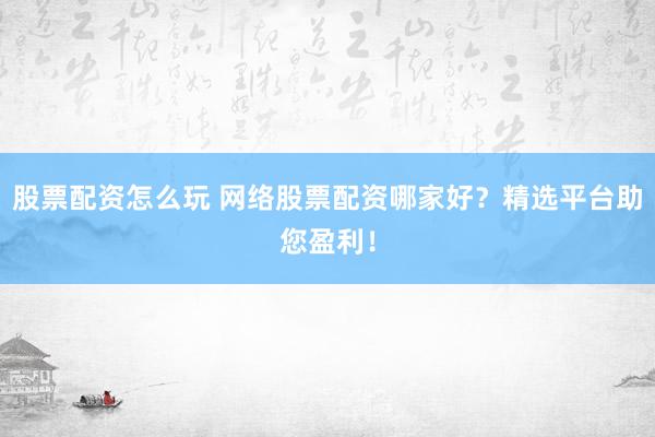 股票配资怎么玩 网络股票配资哪家好?精选平台助您盈利!